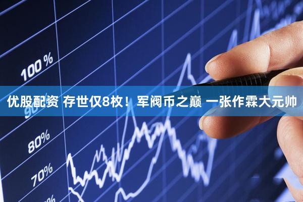 优股配资 存世仅8枚！军阀币之巅 一张作霖大元帅