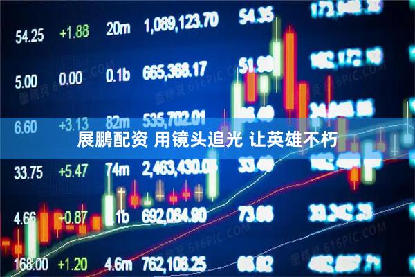 展鵬配资 用镜头追光 让英雄不朽