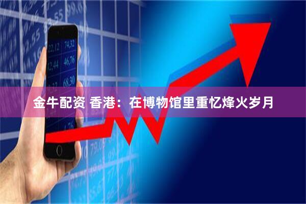 金牛配资 香港：在博物馆里重忆烽火岁月