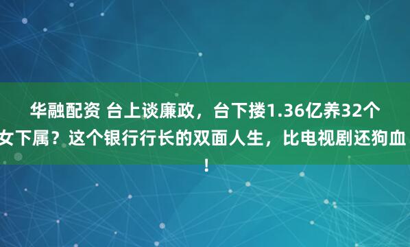 华融配资 台上谈廉政，台下搂1.36亿养32个女下属？这个银行行长的双面人生，比电视剧还狗血！