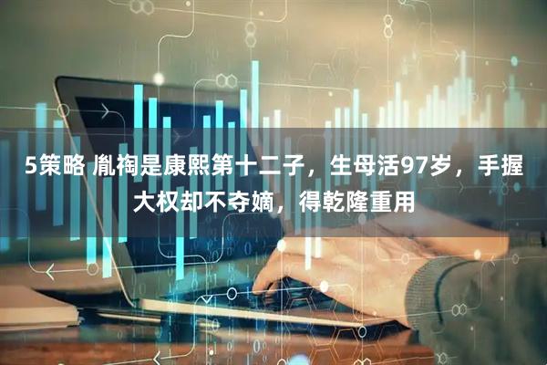 5策略 胤祹是康熙第十二子，生母活97岁，手握大权却不夺嫡，得乾隆重用