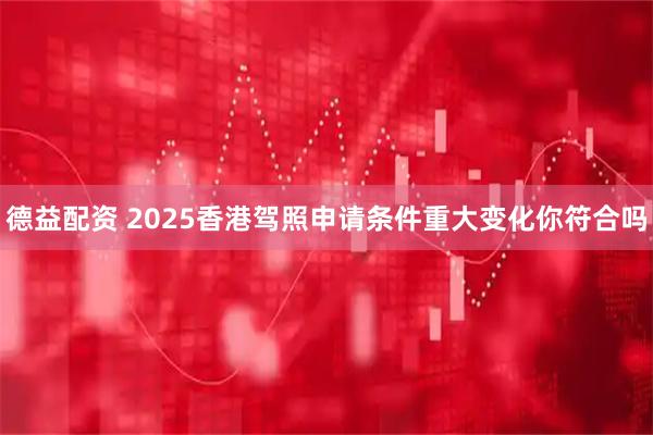 德益配资 2025香港驾照申请条件重大变化你符合吗