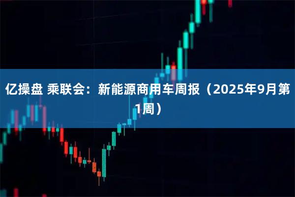 亿操盘 乘联会：新能源商用车周报（2025年9月第1周）