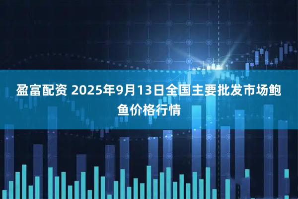 盈富配资 2025年9月13日全国主要批发市场鲍鱼价格行情