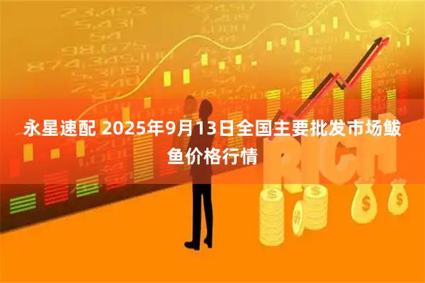 永星速配 2025年9月13日全国主要批发市场鲅鱼价格行情