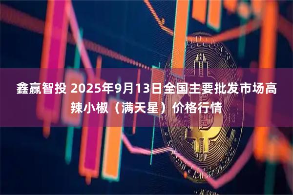 鑫赢智投 2025年9月13日全国主要批发市场高辣小椒（满天星）价格行情