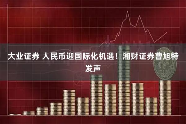 大业证券 人民币迎国际化机遇！湘财证券曹旭特发声