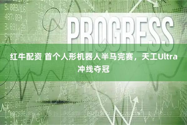 红牛配资 首个人形机器人半马完赛，天工Ultra冲线夺冠