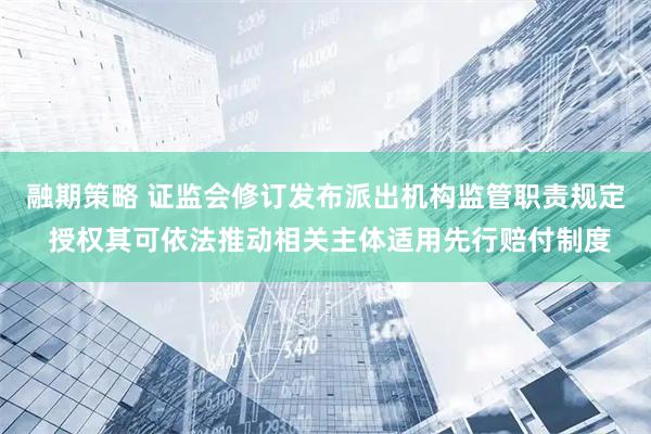 融期策略 证监会修订发布派出机构监管职责规定 授权其可依法推动相关主体适用先行赔付制度