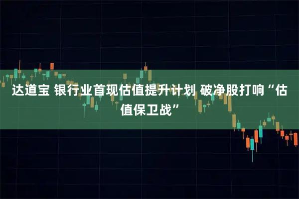 达道宝 银行业首现估值提升计划 破净股打响“估值保卫战”