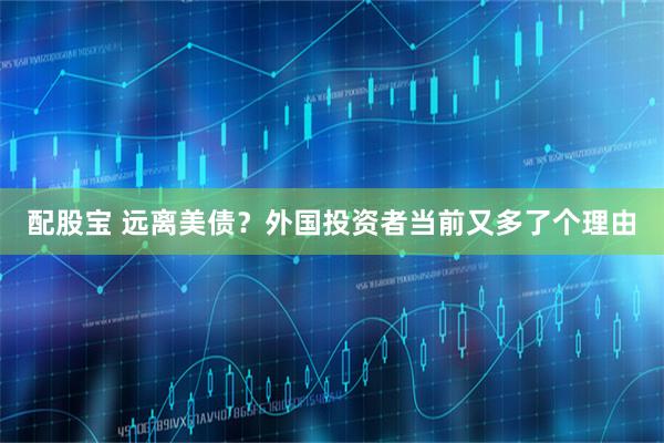 配股宝 远离美债？外国投资者当前又多了个理由