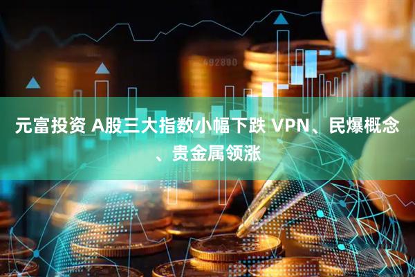 元富投资 A股三大指数小幅下跌 VPN、民爆概念、贵金属领涨