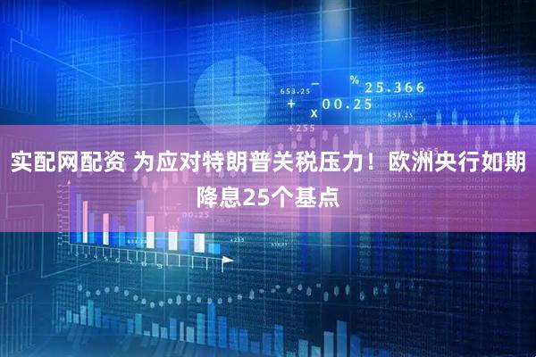 实配网配资 为应对特朗普关税压力！欧洲央行如期降息25个基点
