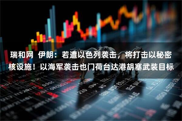 瑞和网  伊朗：若遭以色列袭击，将打击以秘密核设施！以海军袭击也门荷台达港胡塞武装目标