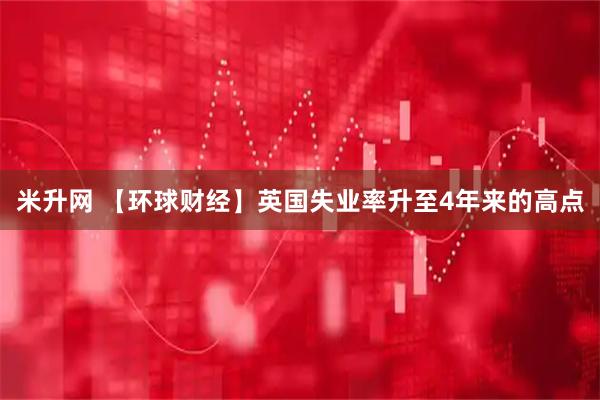 米升网 【环球财经】英国失业率升至4年来的高点
