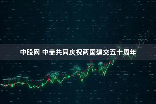 中股网 中菲共同庆祝两国建交五十周年