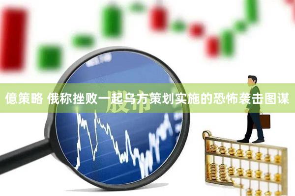 億策略 俄称挫败一起乌方策划实施的恐怖袭击图谋