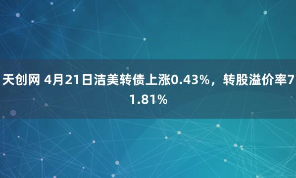 天创网 4月21日洁美转债上涨0.43%，转股溢价率71.81%
