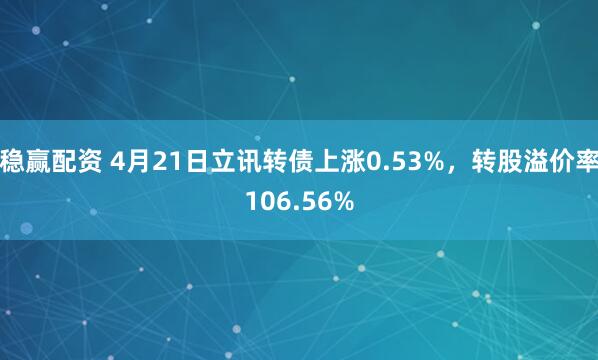 稳赢配资 4月21日立讯转债上涨0.53%，转股溢价率106.56%