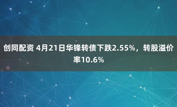 创同配资 4月21日华锋转债下跌2.55%，转股溢价率10.6%