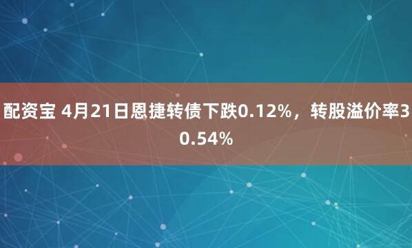 配资宝 4月21日恩捷转债下跌0.12%，转股溢价率30.54%