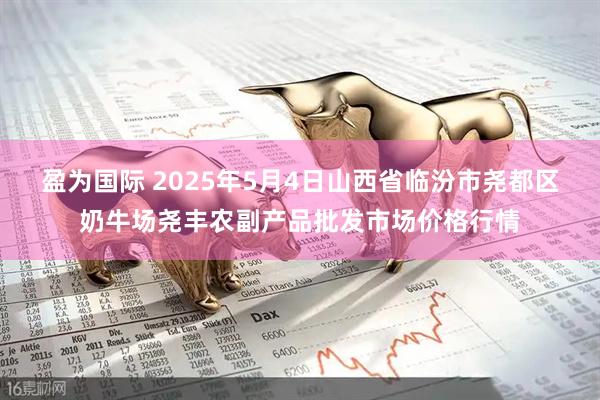 盈为国际 2025年5月4日山西省临汾市尧都区奶牛场尧丰农副产品批发市场价格行情