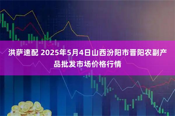 洪萨速配 2025年5月4日山西汾阳市晋阳农副产品批发市场价格行情