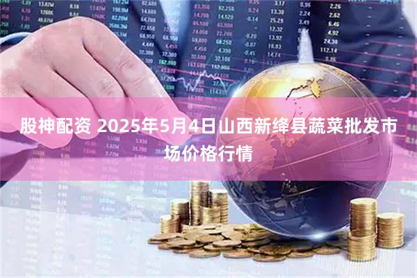 股神配资 2025年5月4日山西新绛县蔬菜批发市场价格行情