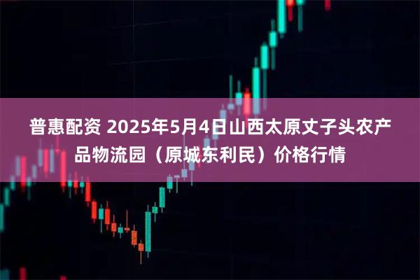 普惠配资 2025年5月4日山西太原丈子头农产品物流园(原城东利民)价格行情