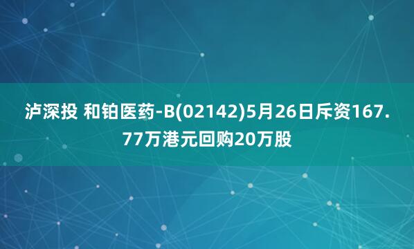 泸深投 和铂医药-B(02142)5月26日斥资167.77万港元回购20万股