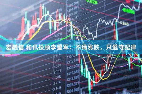 宏融信 和讯投顾李望军：不猜涨跌，只遵守纪律