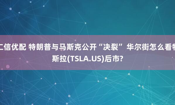 仁信优配 特朗普与马斯克公开“决裂” 华尔街怎么看特斯拉(TSLA.US)后市?