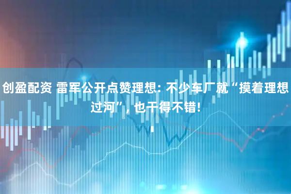 创盈配资 雷军公开点赞理想: 不少车厂就“摸着理想过河”, 也干得不错!