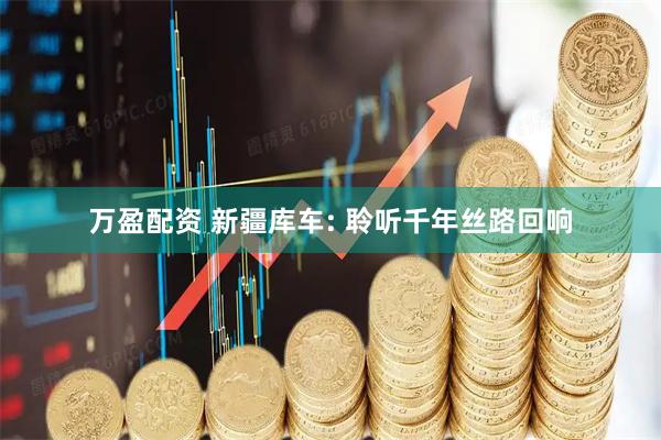万盈配资 新疆库车: 聆听千年丝路回响