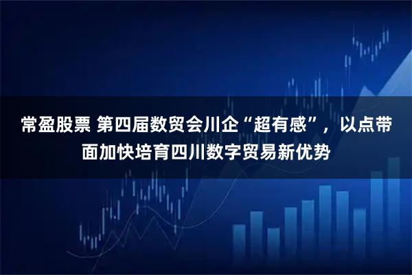 常盈股票 第四届数贸会川企“超有感”，以点带面加快培育四川数字贸易新优势