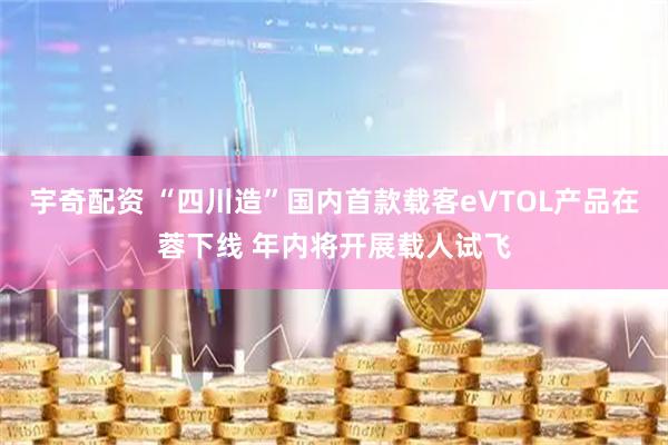 宇奇配资 “四川造”国内首款载客eVTOL产品在蓉下线 年内将开展载人试飞