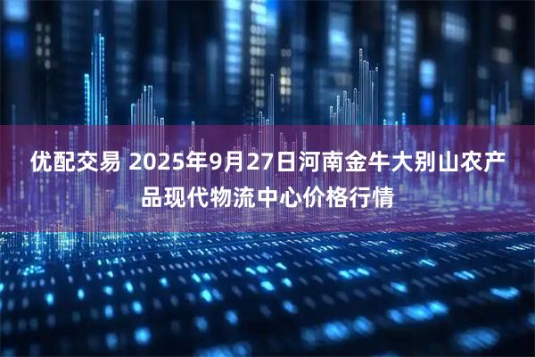 优配交易 2025年9月27日河南金牛大别山农产品现代物流中心价格行情
