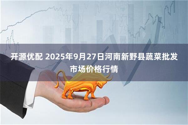 开源优配 2025年9月27日河南新野县蔬菜批发市场价格行情