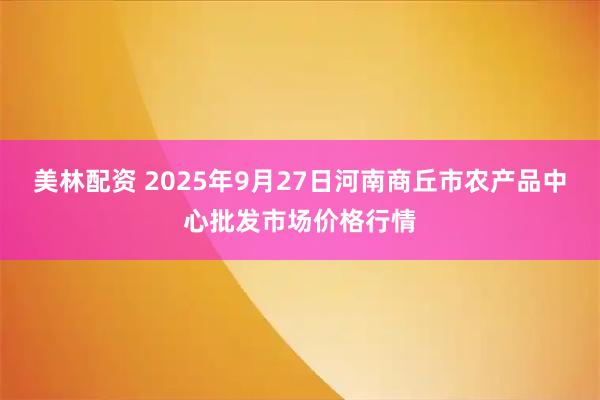 美林配资 2025年9月27日河南商丘市农产品中心批发市场价格行情