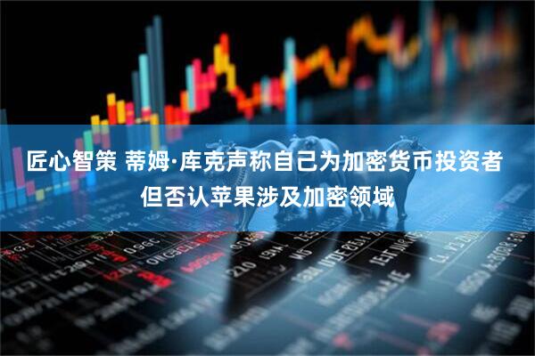 匠心智策 蒂姆·库克声称自己为加密货币投资者 但否认苹果涉及加密领域