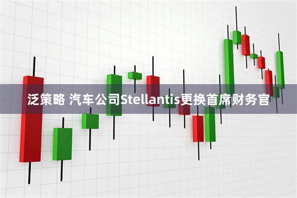 泛策略 汽车公司Stellantis更换首席财务官