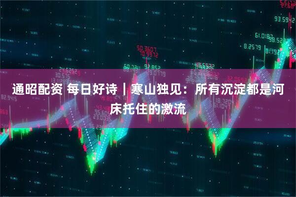 通昭配资 每日好诗｜寒山独见：所有沉淀都是河床托住的激流