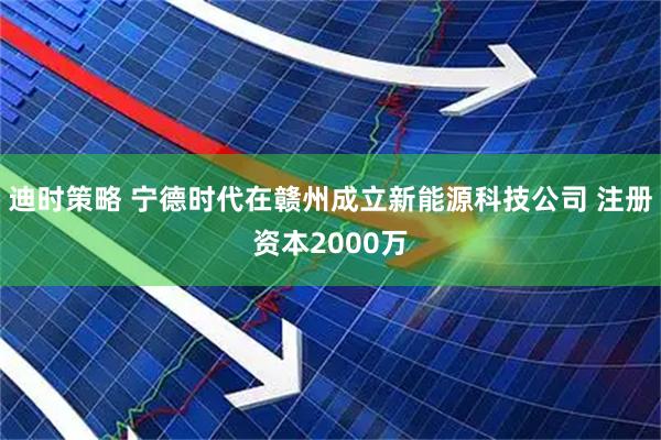迪时策略 宁德时代在赣州成立新能源科技公司 注册资本2000万