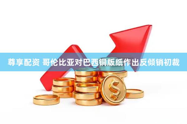尊享配资 哥伦比亚对巴西铜版纸作出反倾销初裁