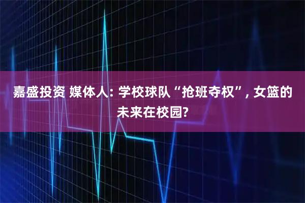 嘉盛投资 媒体人: 学校球队“抢班夺权”, 女篮的未来在校园?