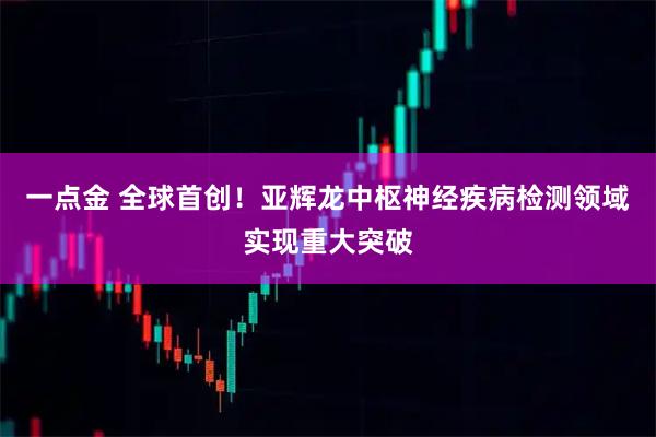 一点金 全球首创！亚辉龙中枢神经疾病检测领域实现重大突破