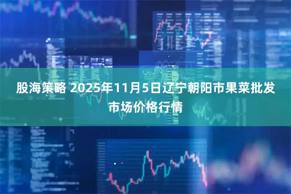 股海策略 2025年11月5日辽宁朝阳市果菜批发市场价格行情