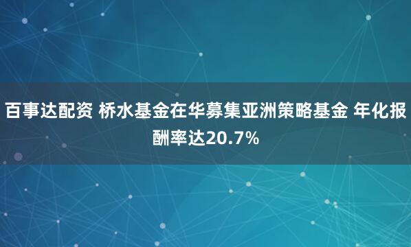 百事达配资 桥水基金在华募集亚洲策略基金 年化报酬率达20.7%
