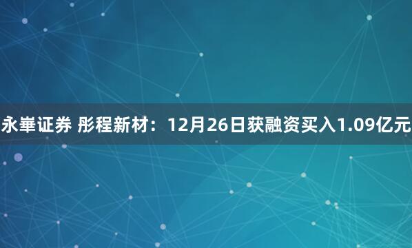 永崋证券 彤程新材:12月26日获融资买入1.09亿元