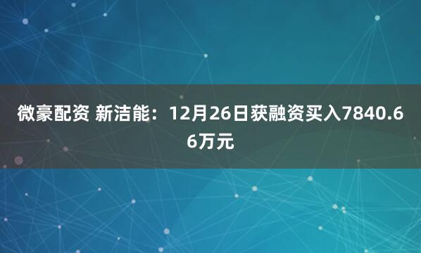 微豪配资 新洁能:12月26日获融资买入7840.66万元